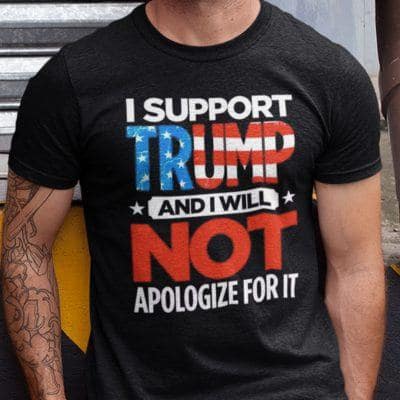I Support Trump And I Will Not Apologize Shirt