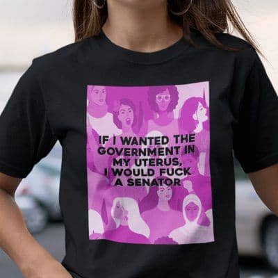 If I Wanted The Government In My Uterus I Would Fuck A Senator Shirt