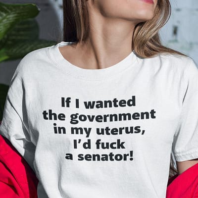 If I Wanted The Government In My Uterus I’d Fuck A Senator T Shirt