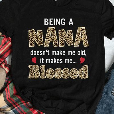 Nana Shirt Being A Nana Doesn't Make Me Old It Makes Me Blessed