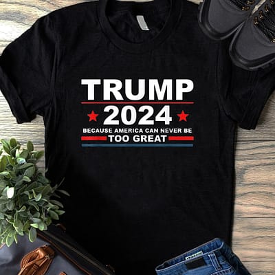 Trump 2024 Because America Never Be Too Great Shirt