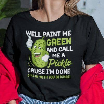 Well Paint Me Green And Call Me A Pickle Bitches Shirt