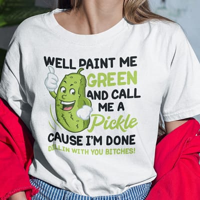 Well Paint Me Green And Call Me A Pickle Shirt