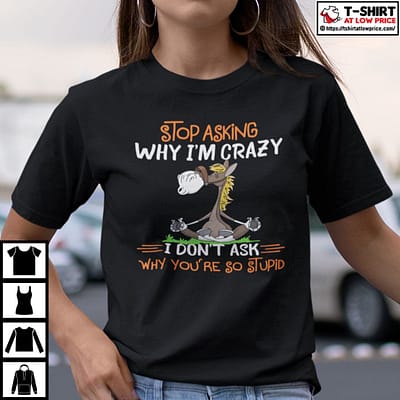 Donkey-Stop-Asking-Why-Im-Crazy-I-Dont-Ask-Why-Youre-So-Stupid-Shirt