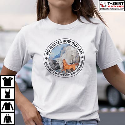 No-Matter-How-Old-I-Am-I-Still-Get-Excited-Everytime-I-See-Horses-Shirt