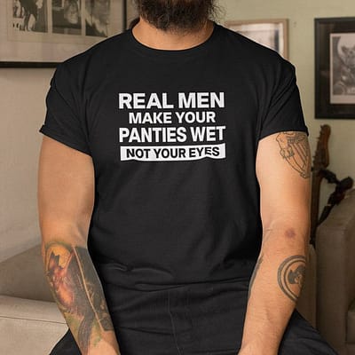 Real Men Make Your Panties Wet Not Your Eyes Shirt