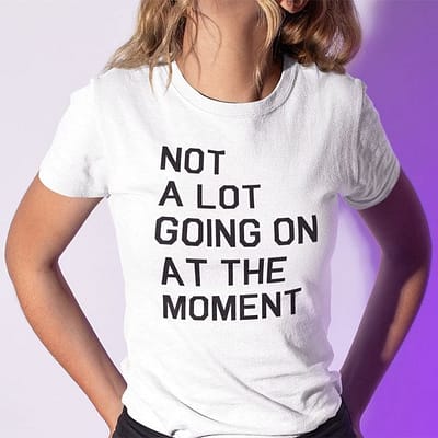 Not A Lot Going On At The Moment Shirt Not A Lot Going On Quote