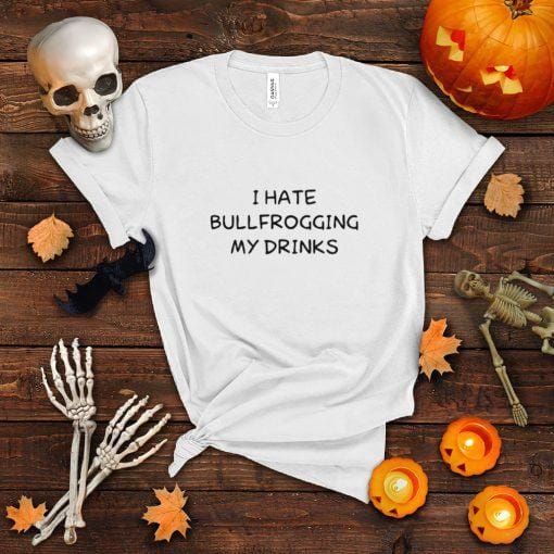 I hate bullfrogging my drinks T shirt