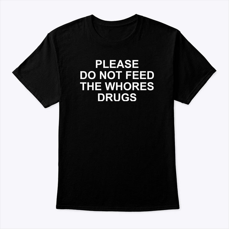 Please-Do-Not-Feed-The-Whores-Drugs-Shirt