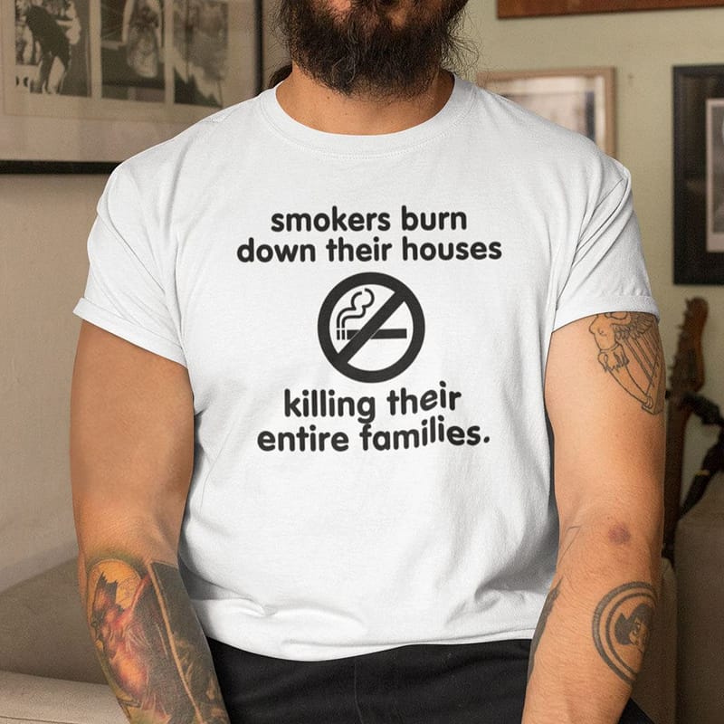 Smokers-Burn-Down-Their-Houses-Killing-Their-Entire-Families-Shirt