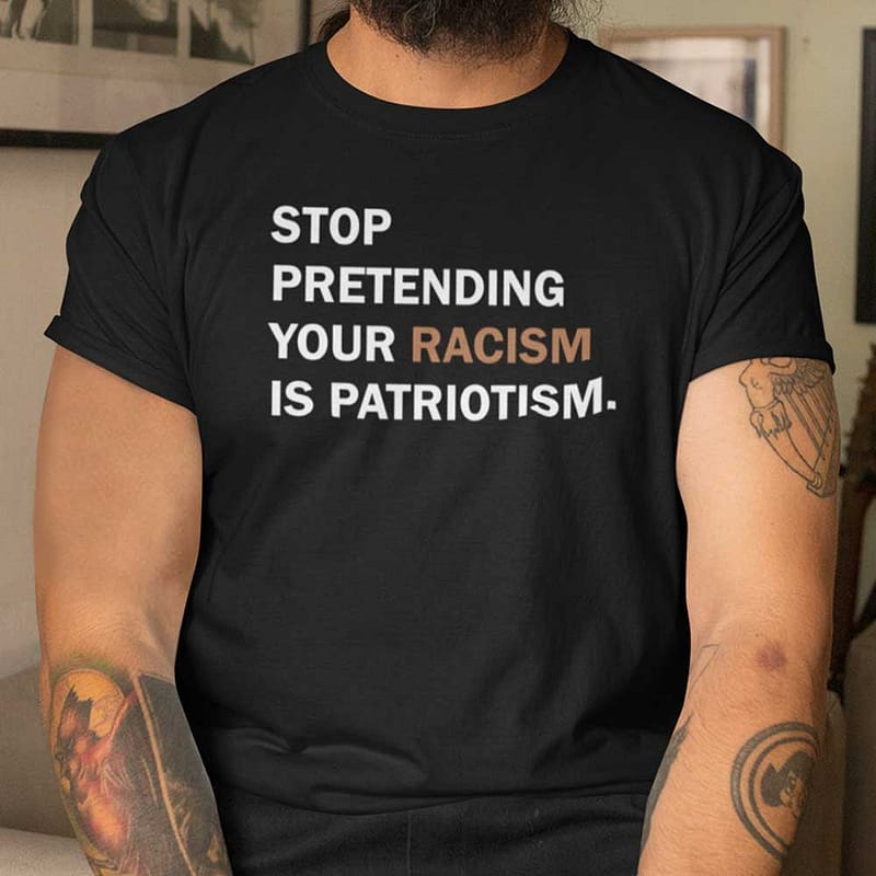 Stop Pretending Your Racism Is Patriotism Shirt